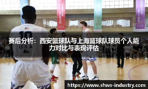赛后分析：西安篮球队与上海篮球队球员个人能力对比与表现评估